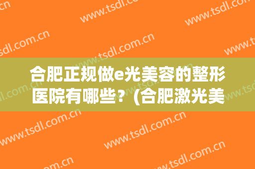 合肥正规做e光美容的整形医院有哪些？(合肥激光美容最好的医院)