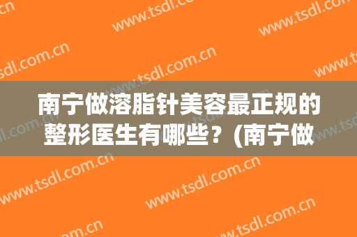 南宁做溶脂针美容最正规的整形医生有哪些？(南宁做溶脂针美容最正规的整形医生有哪些医院)