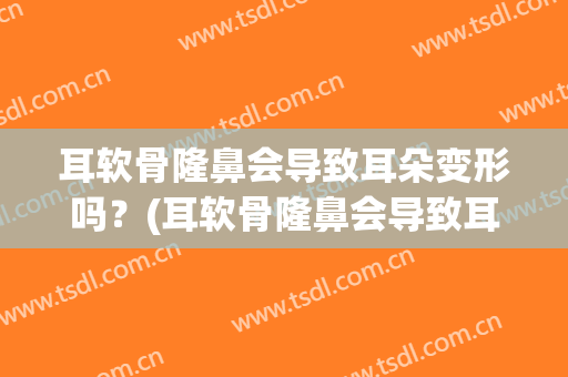 耳软骨隆鼻会导致耳朵变形吗？(耳软骨隆鼻会导致耳朵变形吗知乎)
