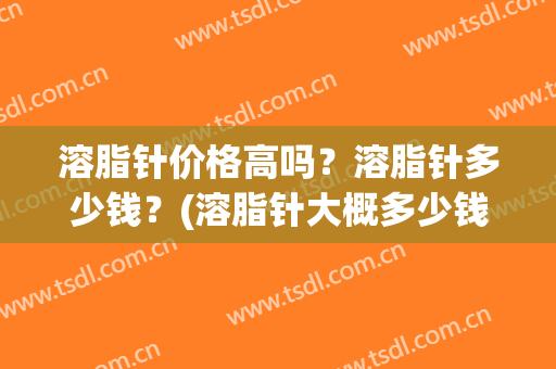溶脂针价格高吗？溶脂针多少钱？(溶脂针大概多少钱)