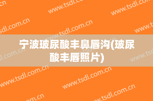 宁波玻尿酸丰鼻唇沟(玻尿酸丰唇照片)