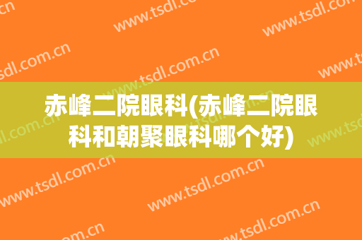 赤峰二院眼科(赤峰二院眼科和朝聚眼科哪个好)