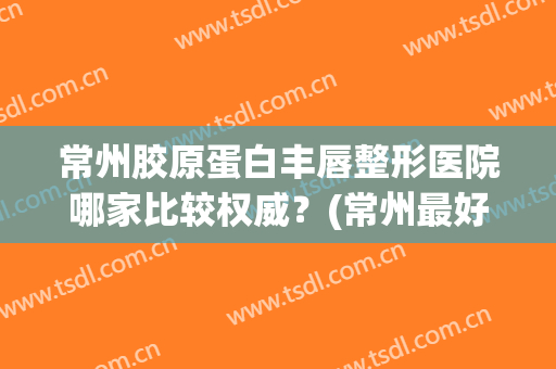 常州胶原蛋白丰唇整形医院哪家比较权威？(常州最好的美容整形医院)