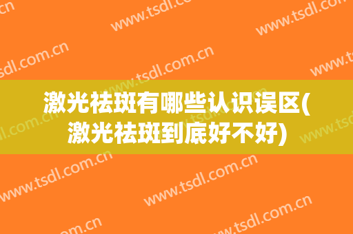 激光祛斑有哪些认识误区(激光祛斑到底好不好)