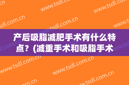 产后吸脂减肥手术有什么特点？(减重手术和吸脂手术哪个效果好?)