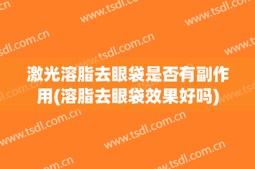 激光溶脂去眼袋是否有副作用(溶脂去眼袋效果好吗)