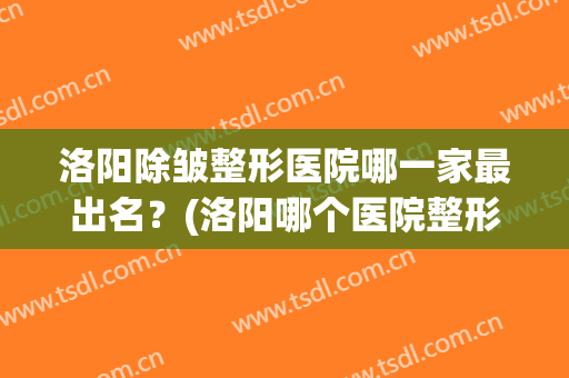 洛阳除皱整形医院哪一家最出名？(洛阳哪个医院整形科好)