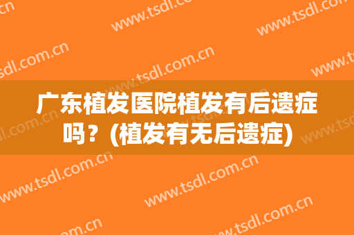 广东植发医院植发有后遗症吗？(植发有无后遗症)