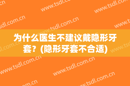 为什么医生不建议戴隐形牙套？(隐形牙套不合适)