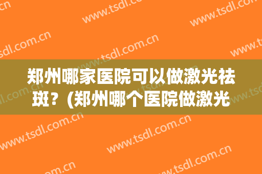 郑州哪家医院可以做激光祛斑？(郑州哪个医院做激光祛斑好)