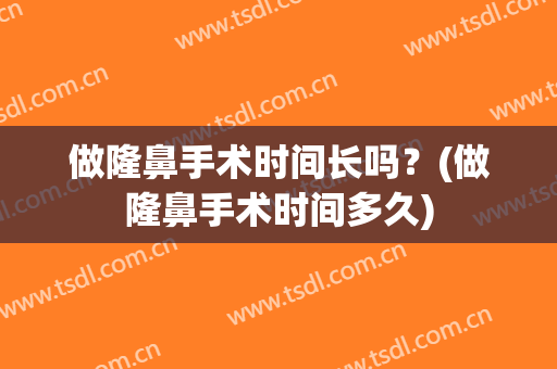 做隆鼻手术时间长吗？(做隆鼻手术时间多久)