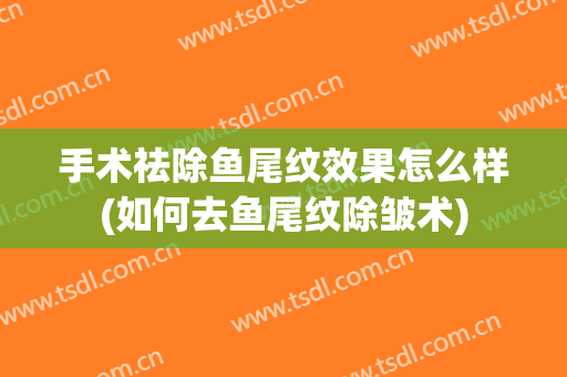 手术祛除鱼尾纹效果怎么样(如何去鱼尾纹除皱术)