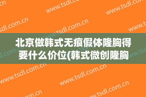 北京做韩式无痕假体隆胸得要什么价位(韩式微创隆胸多少钱)
