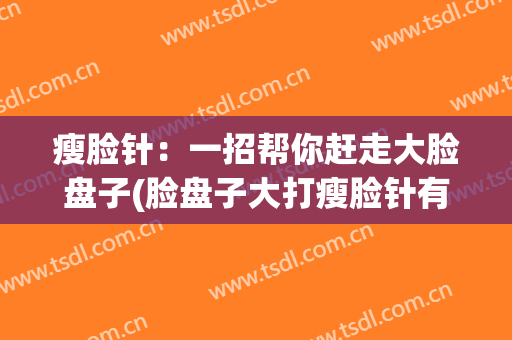 瘦脸针：一招帮你赶走大脸盘子(脸盘子大打瘦脸针有用吗)