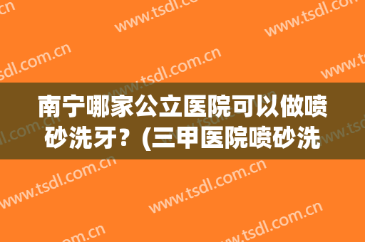 南宁哪家公立医院可以做喷砂洗牙？(三甲医院喷砂洗牙)