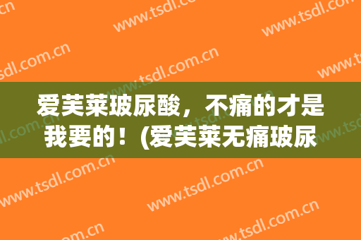 爱芙莱玻尿酸，不痛的才是我要的！(爱芙莱无痛玻尿酸)