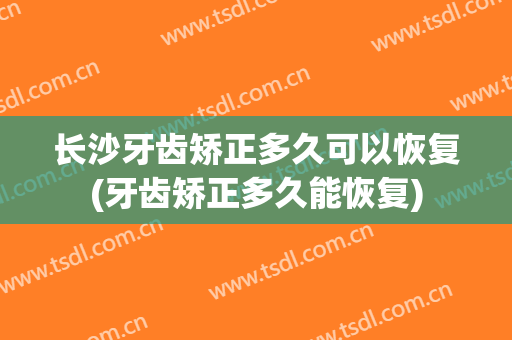 长沙牙齿矫正多久可以恢复(牙齿矫正多久能恢复)