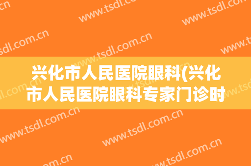 兴化市人民医院眼科(兴化市人民医院眼科专家门诊时间)