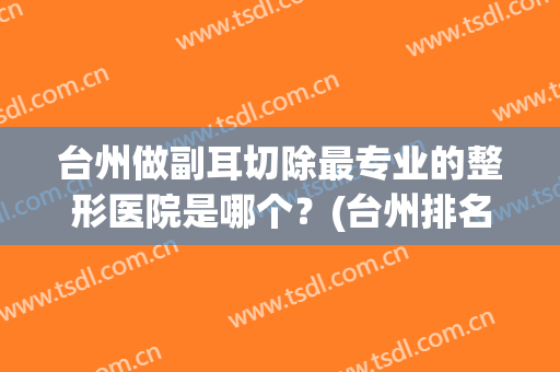 台州做副耳切除最专业的整形医院是哪个？(台州排名第一的整形医院)