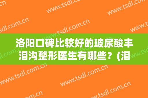 洛阳口碑比较好的玻尿酸丰泪沟整形医生有哪些？(泪沟整形价格)