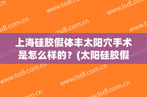 上海硅胶假体丰太阳穴手术是怎么样的？(太阳硅胶假体多少钱)