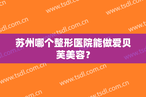 苏州哪个整形医院能做爱贝芙美容？