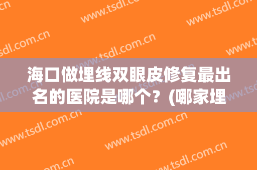 海口做埋线双眼皮修复最出名的医院是哪个？(哪家埋线双眼皮好啊)