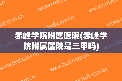 赤峰学院附属医院(赤峰学院附属医院是三甲吗)