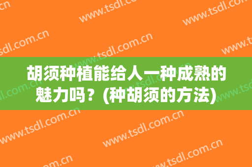胡须种植能给人一种成熟的魅力吗？(种胡须的方法)