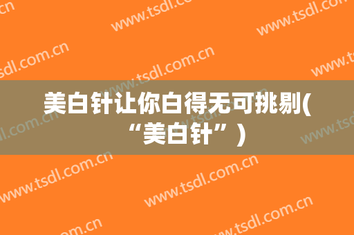 美白针让你白得无可挑剔(“美白针”)