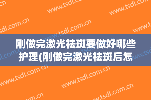 刚做完激光祛斑要做好哪些护理(刚做完激光祛斑后怎么护理)