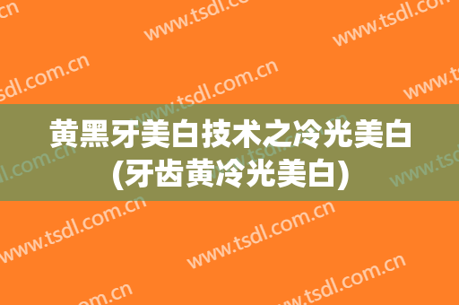 黄黑牙美白技术之冷光美白(牙齿黄冷光美白)