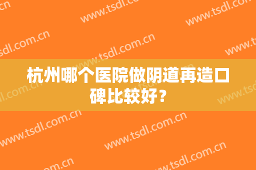 杭州哪个医院做阴道再造口碑比较好？