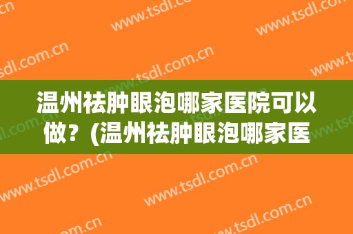温州祛肿眼泡哪家医院可以做？(温州祛肿眼泡哪家医院可以做的好)