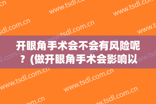 开眼角手术会不会有风险呢？(做开眼角手术会影响以后吗)