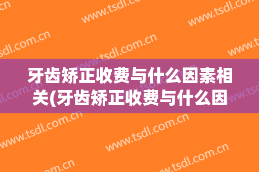 牙齿矫正收费与什么因素相关(牙齿矫正收费与什么因素相关系)