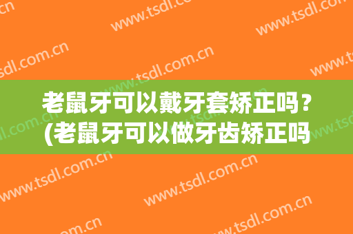 老鼠牙可以戴牙套矫正吗？(老鼠牙可以做牙齿矫正吗)
