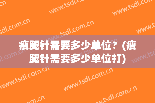 瘦腿针需要多少单位？(瘦腿针需要多少单位打)