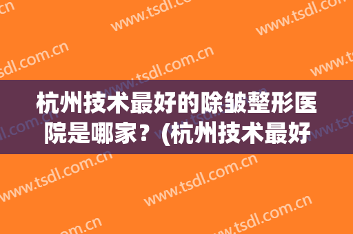 杭州技术最好的除皱整形医院是哪家？(杭州技术最好的除皱整形医院是哪家医院)