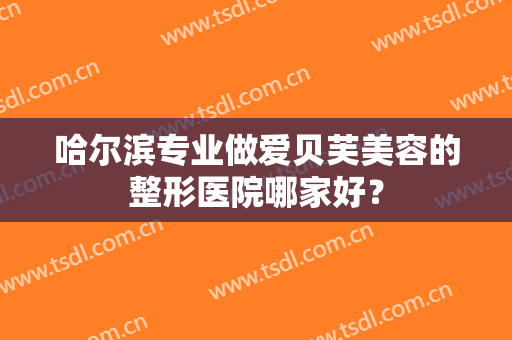 哈尔滨专业做爱贝芙美容的整形医院哪家好？