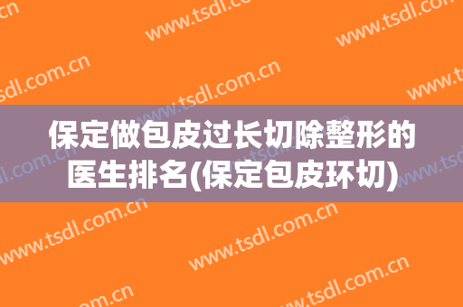 保定做包皮过长切除整形的医生排名(保定包皮环切)