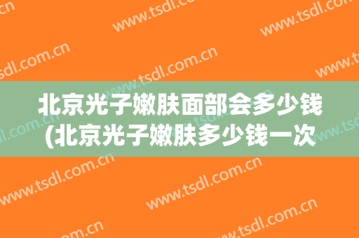 北京光子嫩肤面部会多少钱(北京光子嫩肤多少钱一次)