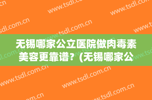 无锡哪家公立医院做肉毒素美容更靠谱？(无锡哪家公立医院美容科好)