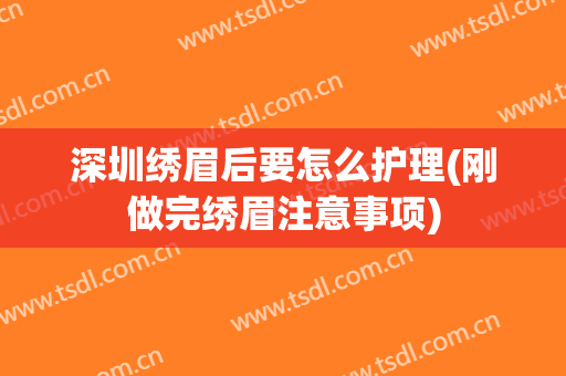 深圳绣眉后要怎么护理(刚做完绣眉注意事项)
