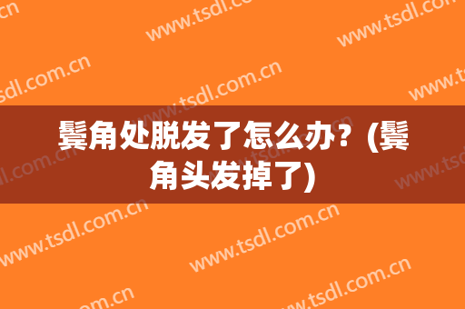 鬓角处脱发了怎么办？(鬓角头发掉了)