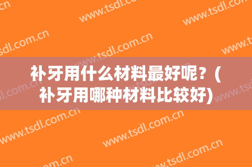 补牙用什么材料最好呢？(补牙用哪种材料比较好)