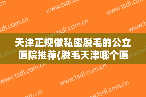 天津正规做私密脱毛的公立医院推荐(脱毛天津哪个医院最好)