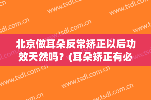 北京做耳朵反常矫正以后功效天然吗？(耳朵矫正有必要吗)