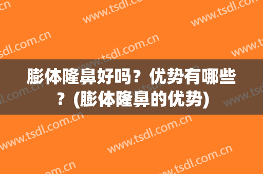 膨体隆鼻好吗？优势有哪些？(膨体隆鼻的优势)