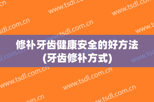 修补牙齿健康安全的好方法(牙齿修补方式)